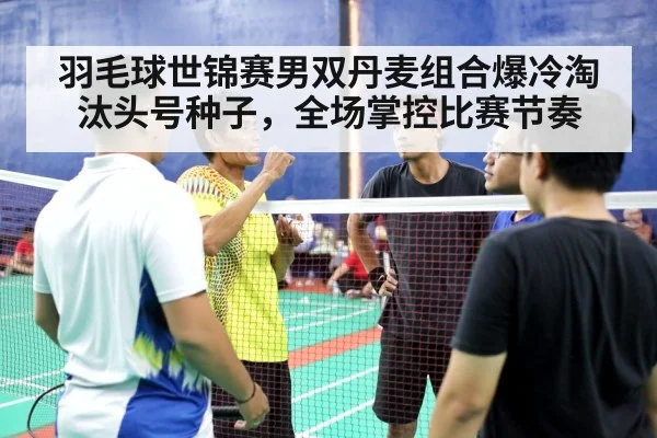 羽毛球世锦赛男双丹麦组合爆冷淘汰头号种子,全场掌控比赛节奏
