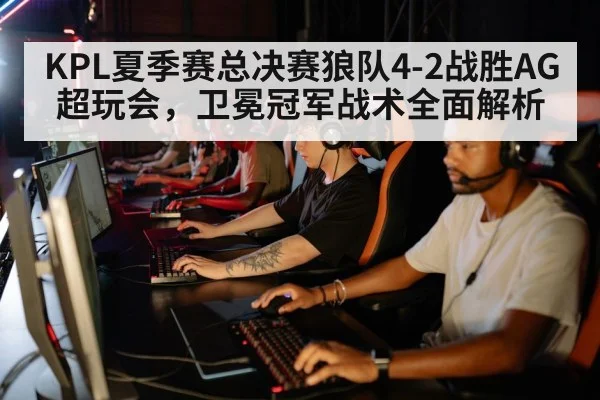 KPL夏季赛总决赛狼队4-2战胜AG超玩会,卫冕冠军战术全面解析
