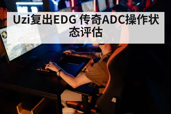 Uzi复出EDG 传奇ADC操作状态评估