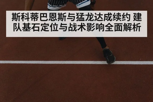 斯科蒂巴恩斯与猛龙达成续约 建队基石定位与战术影响全面解析