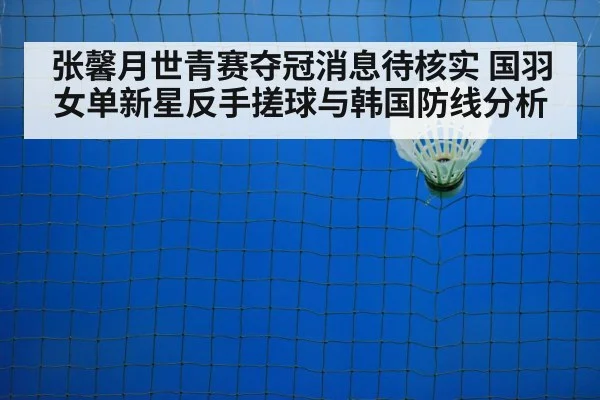 张馨月世青赛夺冠消息待核实 国羽女单新星反手搓球与韩国防线分析