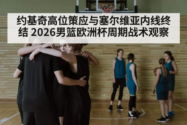 约基奇高位策应与塞尔维亚内线终结 2026男篮欧洲杯周期战术观察