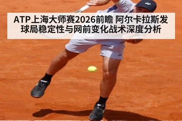 ATP上海大师赛2026前瞻 阿尔卡拉斯发球局稳定性与网前变化战术深度分析