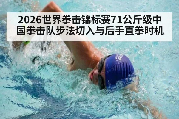 2026世界拳击锦标赛71公斤级中国拳击队步法切入与后手直拳时机