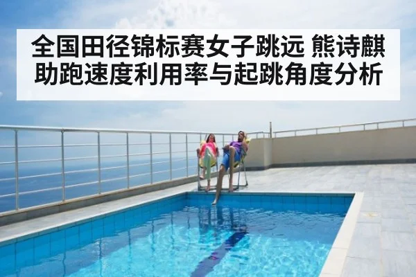 全国田径锦标赛女子跳远 熊诗麒助跑速度利用率与起跳角度分析