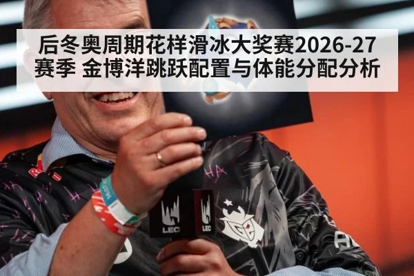 后冬奥周期花样滑冰大奖赛2026-27赛季 金博洋跳跃配置与体能分配分析