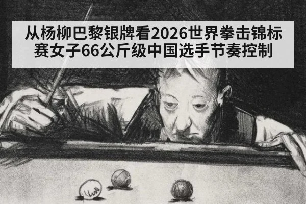 从杨柳巴黎银牌看2026世界拳击锦标赛女子66公斤级中国选手节奏控制