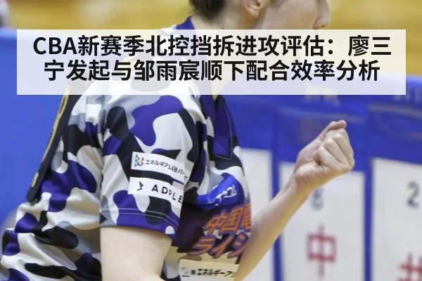 CBA新赛季北控挡拆进攻评估：廖三宁发起与邹雨宸顺下配合效率分析