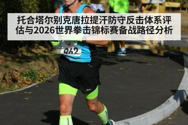 托合塔尔别克唐拉提汗防守反击体系评估与2026世界拳击锦标赛备战路径分析
