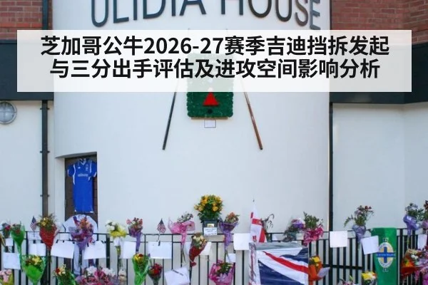 芝加哥公牛2026-27赛季吉迪挡拆发起与三分出手评估及进攻空间影响分析