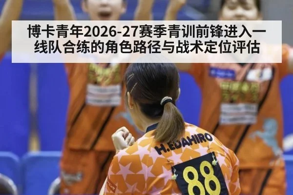 博卡青年2026-27赛季青训前锋进入一线队合练的角色路径与战术定位评估